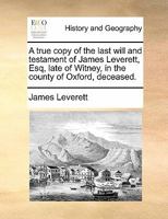 A true copy of the last will and testament of James Leverett, Esq, late of Witney, in the county of Oxford, deceased. 1171376731 Book Cover