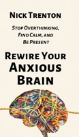 Rewire Your Anxious Brain: Stop Overthinking, Find Calm, and Be Present 164743436X Book Cover