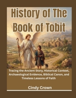 History of the Book of Tobit: Tracing the Ancient Story, Historical Context, Archaeological Evidence, Biblical Canon, and Timeless Lessons of Faith B0HD7XMS7M Book Cover