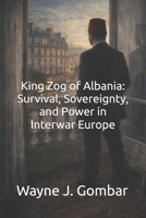 King Zog of Albania: Survival, Sovereignty, and Power in Interwar Europe B0GMQQDXF8 Book Cover