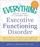 The Everything Parent's Guide to Children with Executive Functioning Disorder: Strategies to help your child achieve the time-management skills, focus, and organization needed to succeed in school and