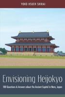 Envisioning Heijokyo: 100 Questions & Answers about the Ancient Capital in Nara, Japan 1463768222 Book Cover