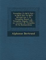 Versailles: Ce Qu'il Fut--Ce Qu'il Est--Ce Qu'il Devrait Tre. I. Le Versailles Royal.--II. Versailles Dupuis 1789.--III. L'Avenir de Versailles Et Sa Restauration 1288161689 Book Cover