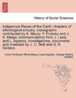 Indigenous Races of the Earth; chapters of ethnological enquiry, monographs contributed by A. Maury. F. Pulszky and J. A. Meigs: communications from ... materials by J. C. Nott and G. R. Gliddon. 1241246319 Book Cover