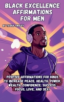 Black Excellence Affirmations for Men: Positive Affirmations for Kings to Increase Peace, Health, Power, Wealth, Confidence, Success, Focus, Love, and Sex! B0CRGJD7FK Book Cover