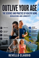 OUTLIVE YOUR AGE: THE SCIENCE AND PRACTICE OF HEALTY AGING - BIOHACKING AND LONGEVITY B0H2M1K6SD Book Cover