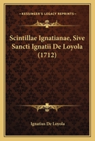Scintillae Ignatianae, Sive Sancti Ignatii De Loyola (1712) 1104903296 Book Cover