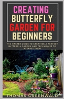 CREATING BUTTERFLY GARDENING FOR BEGINNERS: THE MASTER GUIDE TO CREATING A PERFECT BUTTERFLY GARDEN AND TECHNIQUES TO ATTRACT THEM B08F6QNS9Q Book Cover