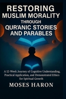 Restoring Muslim Morality through Qur’anic Stories and Parables: A 12-Week Journey of Cognitive Understanding, Practical Application, and Demonstrated Ethics for Spiritual Growth B0FQ4Z8T9F Book Cover
