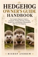Hedgehog Owner’s Guide Handbook: The Complete Beginner’s Guide to Caring for, Feeding, Housing, Training, Health Care, and Building a Lifelong Bond With Your Pet Hedgehog B0H7BKDXQM Book Cover