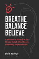 Breath, Balance, Believe: A Woman’s Blueprint for Stress Relief, Mind Reset, and Body Rejuvenation B0CTY8SJHK Book Cover