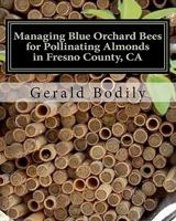 Managing Blue Orchard Bees for Pollinating Almonds in Fresno County, CA, 2nd Ed 0983087024 Book Cover