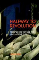 Halfway to Revolution: Investigation and Crisis in the Work of Henry Adams, William James, and Gertrude Stein 0300047290 Book Cover