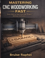 MASTERING CNC WOODWORKING FAST: FROM ZERO TO YOUR FIRST CNC PROJECT WITHOUT CONFUSION B0GBL7LN5Q Book Cover