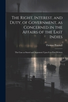 The Right, Interest, and Duty, of Government, as Concerned in the Affairs of the East Indies: The Case as Stated and Argument Upon It as First Written 1022428632 Book Cover