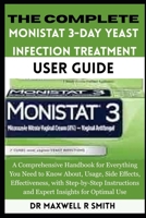 The Complete Monistat 3-Day Yeast Infection Treatment User Guide: A Comprehensive Handbook for Everything You Need to Know About, Usage, Side Effects, ... and Expert Insights for Optimal Use B0FR2VF53X Book Cover