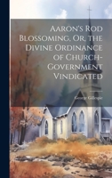 Aaron's Rod Blossoming, Or, the Divine Ordinance of Church-Government Vindicated - Scholar's Choice Edition 101428810X Book Cover