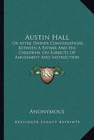 Austin Hall: Or, After Dinner Conversations Between a Father and His Children, On Subjects of Amusement and Instruction 1165269325 Book Cover