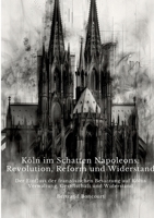 Köln im Schatten Napoleons: Revolution, Reform und Widerstand: Der Einfluss der französischen Besatzung auf Kölns Verwaltung, Gesellschaft und Widerstand (German Edition) 3384390962 Book Cover