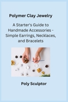 Polymer Clay Jewelry: A Starter's Guide to Handmade Accessories - Simple Earrings, Necklaces, and Bracelets 1806251892 Book Cover