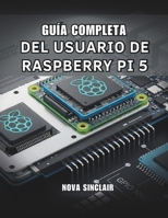 GUÍA COMPLETA DEL USUARIO DE RASPBERRY PI 5: Soluciones prácticas para la configuración de hardware, resolución de problemas y proyectos creativos (Spanish Edition) B0GHTMLQG3 Book Cover