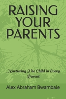 RAISING YOUR PARENTS: Nurturing the child in every parent B0C1J5HZY3 Book Cover