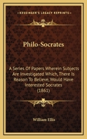 Philo-Socrates; a Series of Papers Wherein Subjects Are Investigated Which, There is Reason to Believe, Would Have Interested Socrates, and in a ... With the Knowledge, and Familiar With The... 0548731802 Book Cover