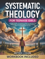 Systematic Theology for Teenage Girls: Essential Christian Foundations to Help Teenage Girls Find Life Direction, Gain Moral Clarity, and Make a Positive Impact in the World Through Faith B0GN996PRY Book Cover