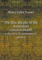 The First Decade of the Australian Commonwealth; A Chronicle of Contemporary Politics, 1901-1910 0530163640 Book Cover