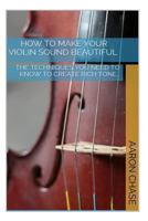 How To Make Your Violin Sound Beautiful: The Techniques You Need to Know to Create Rich Tone... 1494470357 Book Cover