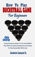 HOW TO PLAY BUCKETBALL GAME FOR BEGINNERS: Comprehensive Guide To Fun And Skillful Play With Essential Equipments And Steps To Play Bucketball With Ease B0CW2N8HQN Book Cover