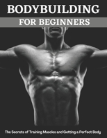 Bodybuilding For Beginners: The Secrets of Training Muscles and Getting a Perfect Body B08HTB61YL Book Cover