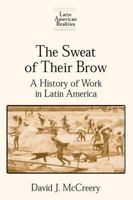 The Sweat of Their Brow: A History of Work in Latin America 0765602075 Book Cover