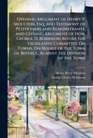 Opening Argument of Henry P. Moulton, Esq. and Testimony of Petitioners and Remonstrants, and Closing Argument of Hon. George D. Robinson Before the ... of Beverly, Against the Division of the Town 1142928136 Book Cover