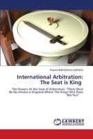 International Arbitration: The Seat is King: The Powers At the Seat of Arbitration, "There Must Be No Alsatia in England Where The King's Writ Does Not Run" 6206155331 Book Cover