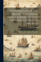 Confederation of the British West Indies Versus Annexation to the United States of America; a Political Discourse on the West Indies 1021406120 Book Cover