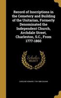 Record of Inscriptions in the Cemetery and Building of the Unitarian, Formerly Denominated the Independent Church, Archdale Street, Charleston, S.C., from 1777-1860 1172509727 Book Cover