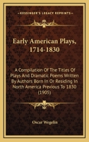 Early American Plays, 1714-1830: A Compilation Of The Titles Of Plays And Dramatic Poems Written By Authors Born In Or Residing In North America Previous To 1830 102338907X Book Cover