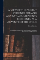A View of the Present Evidence for and Against Mrs. Stephens's Medicines, as a Solvent for the Stone: Containing a Hundred and Fifty-five Cases: With Some Experiments and Observations 1014939860 Book Cover