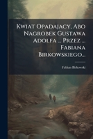 Kwiat Opadajacy, Abo Nagrobek Gustawa Adolfa ... Przez ... Fabiana Birkowskiego... 1273735269 Book Cover
