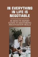 In Everything In Life Is Negotiable: 30-Minute Expert Guide To Mastering Negotiation Skills: Key Aspects Of Effective Negotiation B0997P2CL1 Book Cover