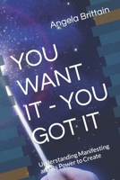YOU WANT IT - YOU GOT IT: Understanding Manifesting and Its Power to Create B0C9S7Q7N9 Book Cover