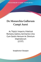 De Monarchia Gallorum Campi Aurei: Ac Triplici Imperio, Videlicet Romano, Gallico, Germanico Una Cum Gestis Heroum Ac Omnium Imperatorum (1537) 1104725940 Book Cover