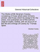 The Works of Mr Abraham Cowley, consisting of those which were formerly printed: and those which he design'd for the press, now published out of the authors original copies. Seventh Edition. 1241562288 Book Cover