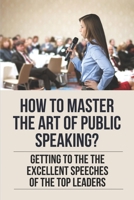 How To Master The Art Of Public Speaking?: Getting To The The Excellent Speeches Of The Top Leaders: How To Speak Like A Business Leader B098GV1HR5 Book Cover