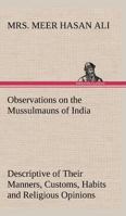 Observations on the Mussulmauns of India descriptive of their manners, customs, habits and religious opinions made during a twelve years' resedence in their immediate society 1014690560 Book Cover