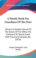 A Handy Book For Guardians Of The Poor: Being A Complete Manual Of The Duties Of The Office, The Treatment Of Typical Cases, With Practical Examples, Etc. 116453095X Book Cover