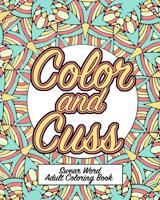 Color and Cuss: A Hilarious Swear Word Adult Coloring Book 1073336115 Book Cover