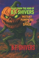Tales From the Mind of B.F. Shivers Mutant Pumpkins from Space (Tales From The Mind of B.F. Shivers paperbacks) B0GCW77H26 Book Cover