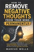 Remove Negative Thoughts From Your Mind Permanently: A Science-Based Guide to Stop Overthinking, Break Mental Loops, Rewire Your Brain, Defeat Self-Doubt, and Build Lasting Emotional Resilience B0H4R59FZT Book Cover